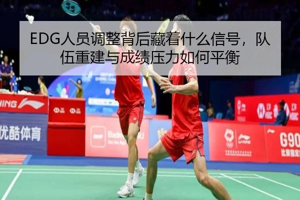 EDG人员调整背后藏着什么信号，队伍重建与成绩压力如何平衡 | dianjingniu
